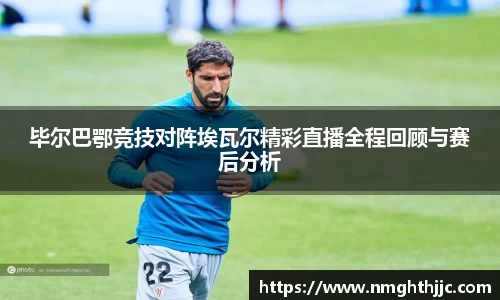 毕尔巴鄂竞技对阵埃瓦尔精彩直播全程回顾与赛后分析