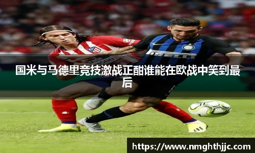 国米与马德里竞技激战正酣谁能在欧战中笑到最后