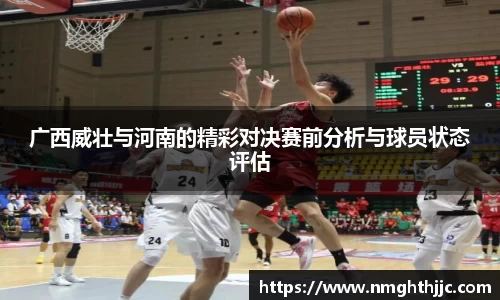 广西威壮与河南的精彩对决赛前分析与球员状态评估